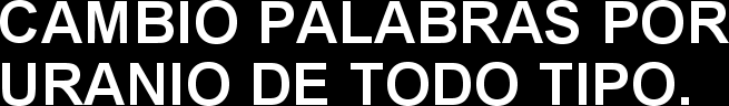 CAMBIO PALABRAS POR URANIO DE TODO TIPO.